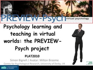 Psychology learning and teaching in virtual worlds: the PREVIEW-Psych project   PLAT2010   Simon Bignell / Avatar: Milton Broome Centre for Psychological Research, University of Derby, UK 
