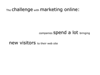 The challenge with marketing online: companies spend a lot bringing new visitors to their web site 