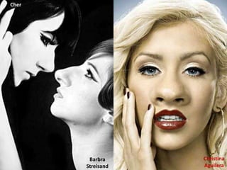 Cher




        Barbra     Christina
       Streisand   Aguilera
 