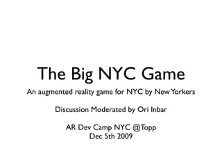 The Big NYC Game
An augmented reality game for NYC by New Yorkers

        Discussion Moderated by Ori Inbar

           AR Dev Camp NYC @Topp
                 Dec 5th 2009
 