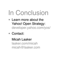 In Conclusion
• Learn more about the
  Yahoo! Open Strategy:
  developer.yahoo.com/yos/

• Contact:
  Micah Laaker
  laake...