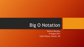 Big O Notation
Kathryn Blackley
19 August 2013
Code Fellows, Seattle, WA
 