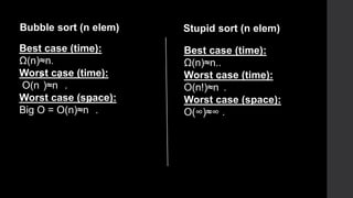 Best case (time):
Ω(n)≈n.
Worst case (time):
O(n
2
)≈n
2
.
Worst case (space):
Big O = O(n)≈n
2
.
Bubble sort (n elem) Stupid sort (n elem)
Best case (time):
Ω(n)≈n..
Worst case (time):
O(n!)≈n
!
.
Worst case (space):
O(∞)≈∞ .
 