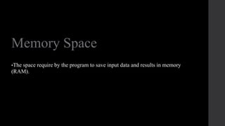 Memory Space
•The space require by the program to save input data and results in memory
(RAM).
 