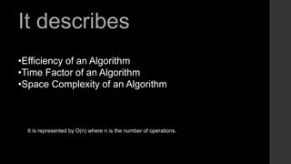It describes
•Efficiency of an Algorithm
•Time Factor of an Algorithm
•Space Complexity of an Algorithm
It is represented by O(n) where n is the number of operations.
 