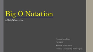 Big O Notation
Hamza Mushtaq
DCS&IT
Session 2016-2020
Islamia University Bahwalpur
A Brief Overview
 