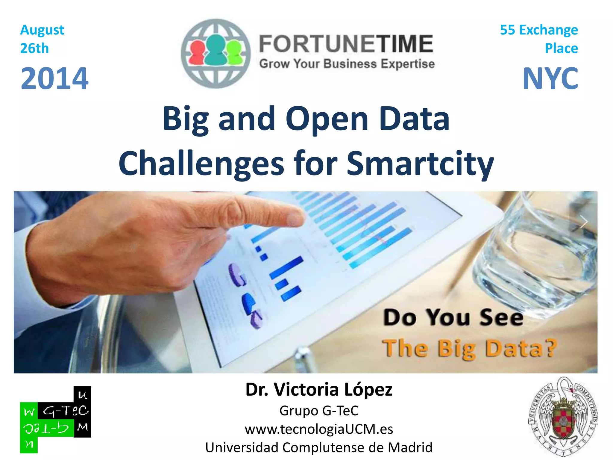 Big and Open Data 
Challenges for Smartcity 
Dr. Victoria López 
Grupo G-TeC 
www.tecnologiaUCM.es 
Universidad Complutense de Madrid 
August 
26th 
2014 
55 Exchange 
Place 
NYC 
 