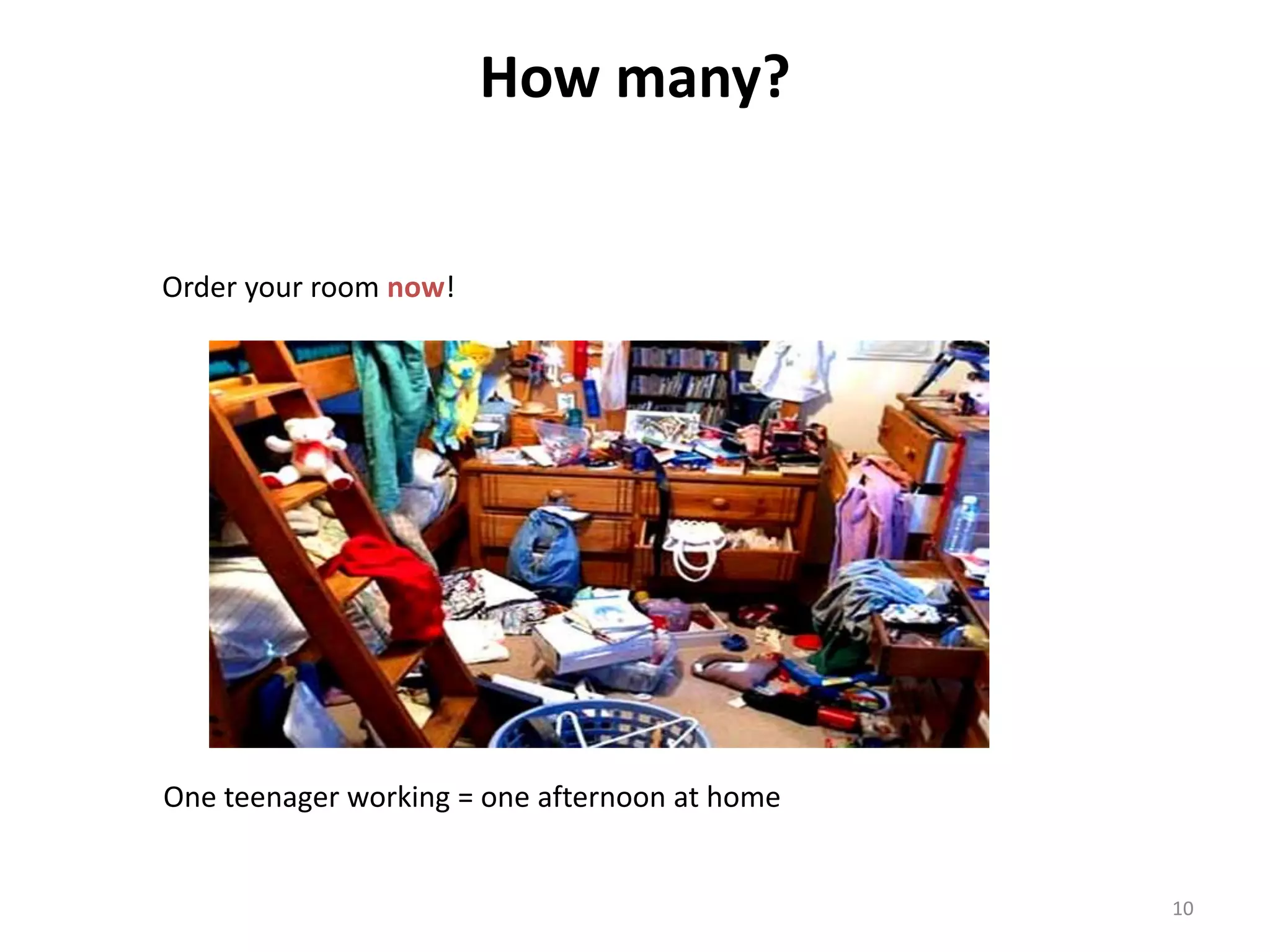 How many? 
10 
Order your room now! 
One teenager working = one afternoon at home 
 