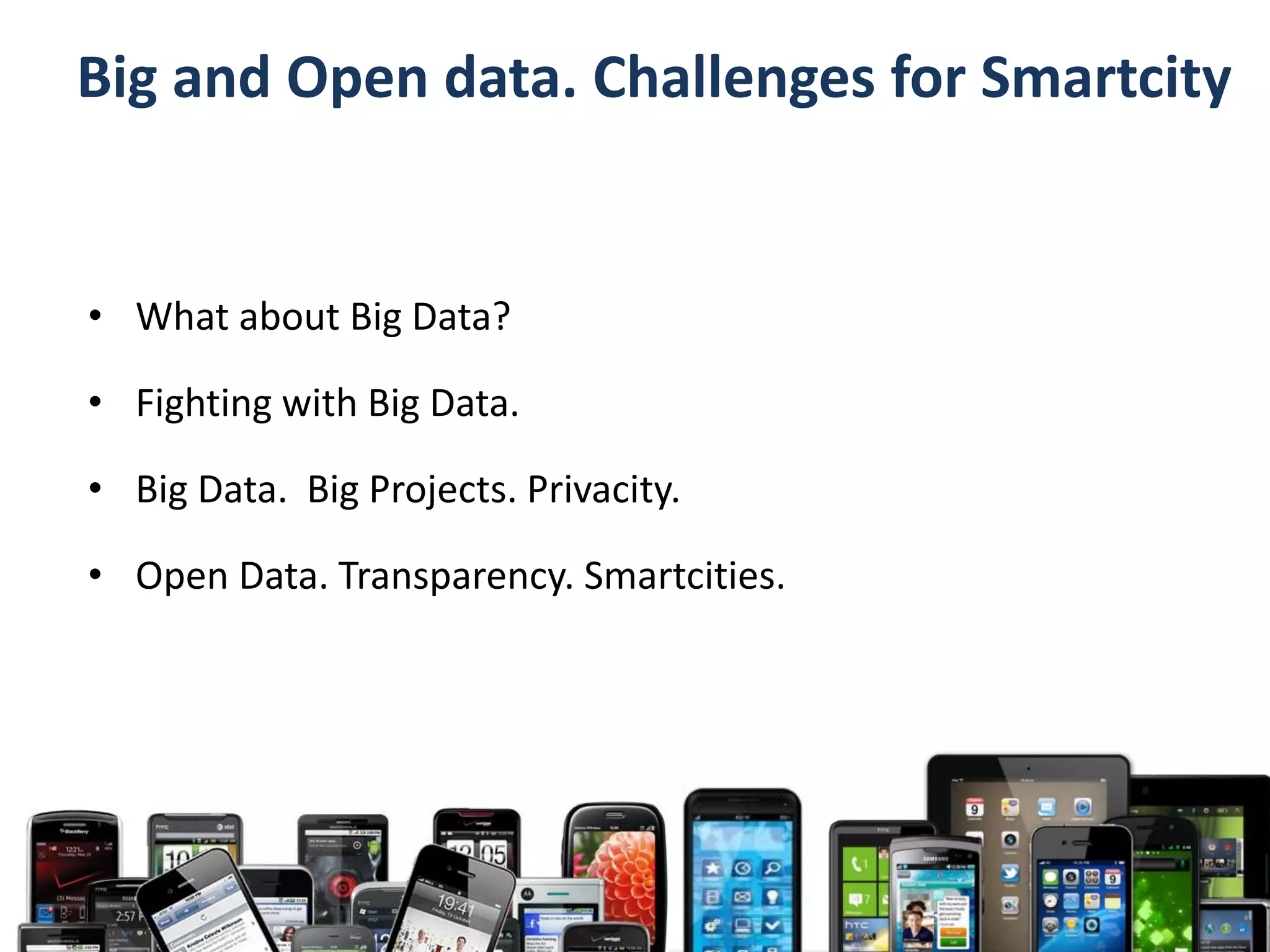 Big and Open data. Challenges for Smartcity 
• What about Big Data? 
• Fighting with Big Data. 
• Big Data. Big Projects. Privacity. 
• Open Data. Transparency. Smartcities. 
 