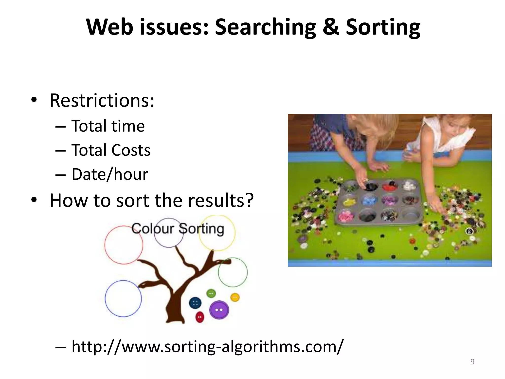 • Restrictions: 
– Total time 
– Total Costs 
– Date/hour 
• How to sort the results? 
– http://www.sorting-algorithms.com/ 
9 
Web issues: Searching & Sorting 
 