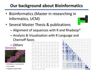 Our background about Bioinformatics
• Bioinformatics (Master in researching in
Informatics, UCM)
• Several Master Thesis & publications
– Alignment of sequences with R and Rhadoop*
– Analysis & Visualization with R Language and
Chernoff faces
– Others
14
 