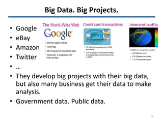 Big Data. Big Projects.
• Google
• eBay
• Amazon
• Twitter
• …
• They develop big projects with their big data,
but also many business get their data to make
analysis.
• Government data. Public data.
26
 