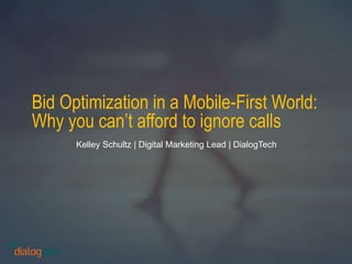 Bid Optimization in a Mobile-First World:
Why you can’t afford to ignore calls
Kelley Schultz | Digital Marketing Lead | DialogTech
 