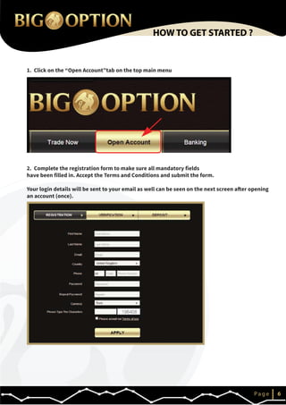 1. Click on the “Open Account”tab on the top main menu
2. Complete the registration form to make sure all mandatory fields
have been filled in. Accept the Terms and Conditions and submit the form.
Your login details will be sent to your email as well can be seen on the next screen after opening
an account (once).
IP a g e 6
HOW TO GET STARTED ?
 