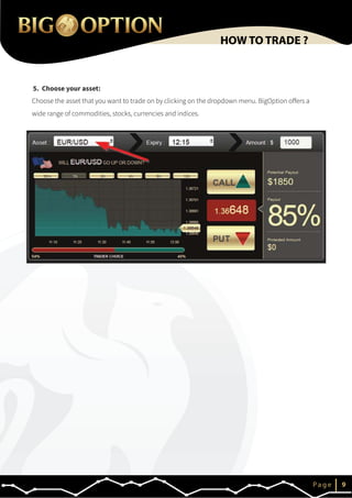 IP a g e 6
5. Choose your asset:
HOW TO TRADE ?
IP a g e 9
Choose the asset that you want to trade on by clicking on the dropdown menu. BigOption offers a
wide range of commodities, stocks, currencies and indices.
 