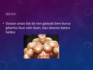 ZER DA?
• Osasun arazo bat da non gaixoak bere burua
gihartsu ikusi nahi duen, hau obsesio batera
helduz
 