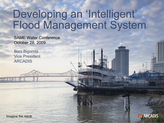 Developing an ‘Intelligent’ Flood Management System Imagine the result SAME Water Conference October 28, 2009 Boni Bigornia Vice President ARCADIS 