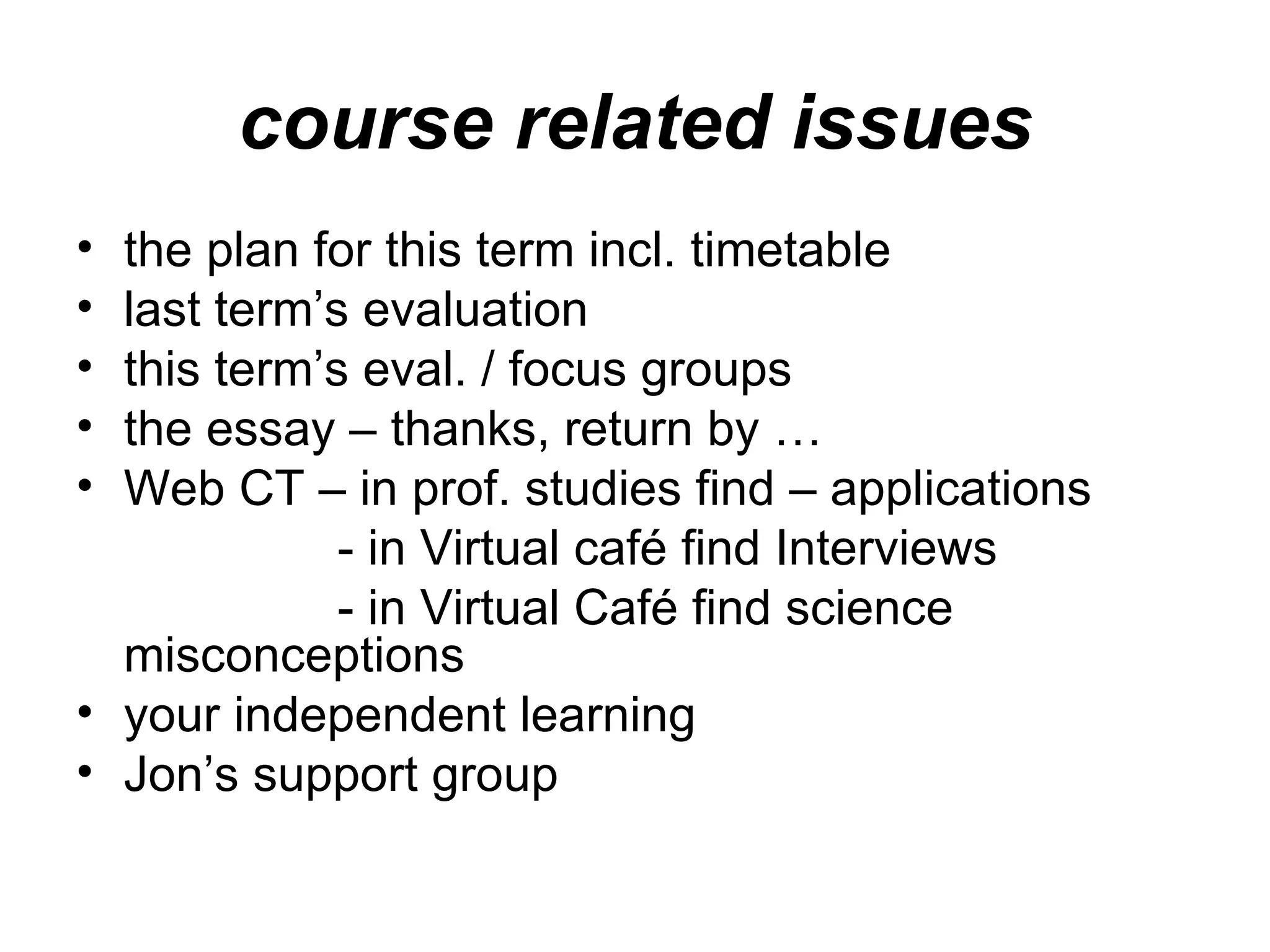 course related issues the plan for this term incl. timetable last term’s evaluation this term’s eval. / focus groups the essay – thanks, return by … Web CT – in prof. studies find – applications - in Virtual café find Interviews - in Virtual Café find science misconceptions your independent learning Jon’s support group 