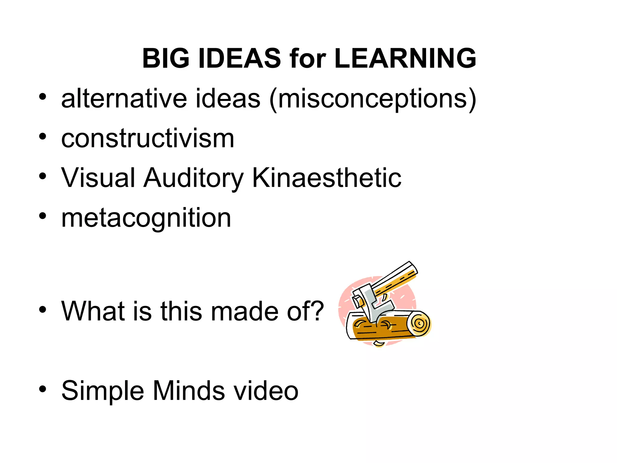 What is this made of? Simple Minds video BIG IDEAS for LEARNING alternative ideas (misconceptions) constructivism Visual Auditory Kinaesthetic metacognition 