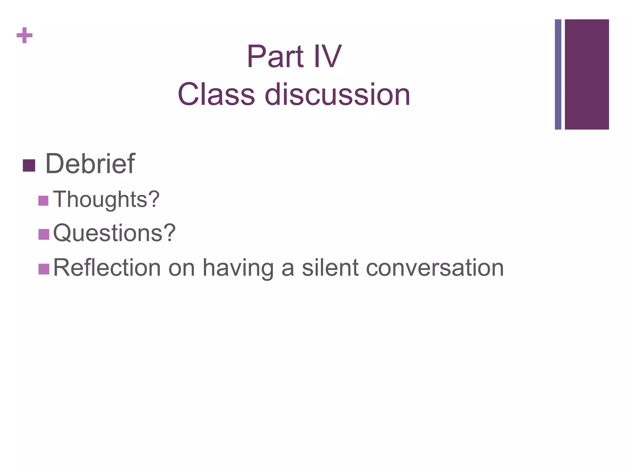 +
Part IV
Class discussion
 Debrief
 Thoughts?
Questions?
Reflection on having a silent conversation
 