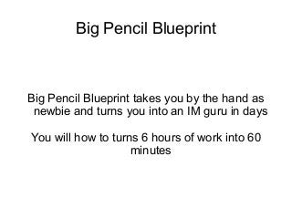 Big Pencil Blueprint
Big Pencil Blueprint takes you by the hand as
newbie and turns you into an IM guru in days
You will how to turns 6 hours of work into 60
minutes
 
