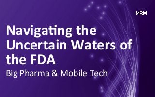 Naviga&ng	
  the	
  
Uncertain	
  Waters	
  of	
  
the	
  FDA	
  
Big	
  Pharma	
  &	
  Mobile	
  Tech	
  
	
  
 