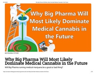 6/12/2020 Why Big Pharma Will Most Likely Dominate Medical Cannabis in the Future
https://cannabis.net/blog/opinion/why-big-pharma-will-most-likely-dominate-medical-cannabis-in-the-future 2/15
BIG PHARMA FUTURE
Why Big Pharma Will Most Likely
Dominate Medical Cannabis in the Future
Will Big Pharma running medical marijuana be a good or bad thing?
 