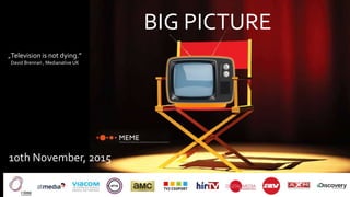 BIG PICTURE
10th November, 2015
„Television is not dying.”
David Brennan , Medianative UK
 