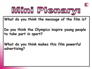 Mini Plenary: What do you think the message of the film is? Do you think the Olympics inspire young people to take part in sport? What do you think makes this film powerful advertising? 