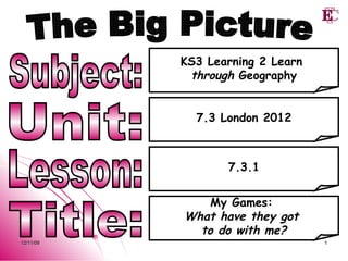 Lesson: Unit: Title: My Games:  What have they got  to do with me? Subject: 7.3.1 7.3 London 2012 KS3 Learning 2 Learn  through  Geography The Big Picture 