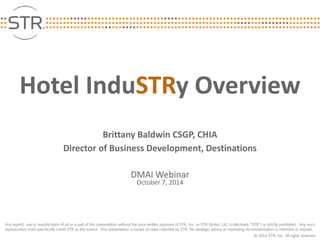 Hotel InduSTRy Overview 
Brittany Baldwin CSGP, CHIA 
Director of Business Development, Destinations 
DMAI Webinar 
October 7, 2014  