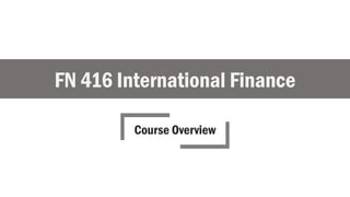 FN 416 International Finance
Course Overview
 