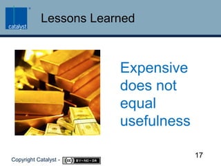 Lessons LearnedExpensive does not equal usefulness17Copyright Catalyst -     
