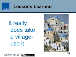 Lessons LearnedIt really does take a village- use it18Copyright Catalyst -     