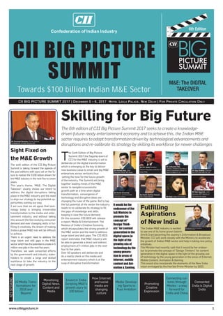 6th Edition
1www.ciibigpicture.in
CII BIG PICTURE
SUMMIT
CII BIG PICTURE SUMMIT 2017 | DECEMBER 5 - 6, 2017 HOTEL LEELA PALACE, NEW DELHI | FOR PRIVATE CIRCULATION ONLY
Towards $100 billion Indian M&E Sector
M&E: The DIGITAL
TAKEOVER
6th Edition
T
he Sixth Edition of Big Picture
Summit 2017 the ﬂagship event of
CII for the M&E industry is set to
deliberate on the digital transformation
which is emerging as the key to deliver
new business value to small and big M&E
enterprises across verticals thus
setting the tone for the future growth
of the industry. The Summit will bring
together leading minds of the M&E
sector to navigate a successful
growth path at a time when digital
transformation, convergence of
technology and disruptive ideas are
changing the rules of the game. But to tap
the full potential of the sector the industry
needs to re-caliberate its strategy to ﬁll
the gaps of knowledge and skills
keeping in view the future demand.
On this occasion, CII-BCG will release
a report, Media & Entertainment: The
Nucleus of India’s Creative Economy,
which encapsulates the strong growth of
the M&E sector and the need to address
large talent and skill gaps. The CII-BCG
report estimates that M&E industry will
be able to generate a direct and indirect
employment of 4 million jobs in the next
four to ﬁve years.
Over 50 speakers will deliberate and
do a reality check on the media and
entertainment industry which is at the
cusp of disruptive transformation.
Sight Fixed on
the M&E Growth
The sixth edition of the CII Big Picture
Summit is taking forward the agenda of
the past editions with eyes set on the fu-
ture to realise the $100 billion dream for
the M&E industry in the next ﬁve to seven
years.
This year’s theme, ‘M&E: The Digital
Takeover’, clearly shows our intent to
address the digital disruptions taking
place in the M&E industry and the need
to align our strategy to tap potential op-
portunities coming our way.
I am sure that we all agree that tech-
nology today is bringing irreversible
transformation to the media and enter-
tainment industry, and without taking
into account the fast evolving consumer
demand and ever changing skills in ful-
ﬁlling it creatively, the dream of making
India a global M&E hub will be difﬁcult
to achieve.
There is an urgent need to address the
large talent and skill gaps in the M&E
sector,whichhasthepotentialtocreate4-5
million new jobs in the next ﬁve years.
Therefore, we seek concerted efforts
by the government and industry stake-
holders to create a large and skilled
workforce to take the industry to the
next stage of growth.
Skilling for Big Future
The 6th edition of CII Big Picture Summit 2017 seeks to create a knowledge-
driven future-ready entertainment economy and to achieve this, the Indian M&E
sector requires to adopt transformation driven by technological advancements and
disruptions and re-calibrate its strategy by skilling its workforce for newer challenges
10 Media Trans-
formations for
2018 and
Beyond
Monetizing
Digital News,
Content and
Media
Invest in India:
Scripting M&E’s
growth story to
100 billion
How Internet
and social
media are
changing
culture
Media: Develop-
ing Sports to
Fuel Ambition
Promoting
Creative
Expression
Connecting cul-
tures through
Movies - a way
forward for
India and China
Connected
India is Digital
India
KEYSESSIONS
Mr Amitabh Kant, Chief
Executive Ofﬁcer, NITI Aayog
Mr Sudhanshu Vats,
Chairman, CII National Committee on
Media & Entertainment & Group CEO,
Viacom18 Media Pvt. Ltd.
Mr Ronnie Screwvala,
Entrepreneur and Philanthropist
Co-founder, UpGrad Ms Kajol, Indian Film Actress
Mr S.K. Gupta Secretary,
Telecom Regulatory Authority of
India (TRAI)
Mr Uday Shankar, Chairman
and CEO Star India Pvt. Ltd.
Mr Shashi Shekhar Vempati,
CEO, Prasar Bharati
Mr Rajiv Aggarwal , Joint
Secretary DIPP Ministry of
Commerce & Industry
Fulﬁlling
Aspirations
of New India
The Indian M&E industry is excited
to see one of its home grown talents
Smriti Irani becoming the country’s Information & Broadcast
Minister. CII will work closely with the Ministry to accelerate
the growth of Indian M&E sector and help in taking new policy
initiatives.
The Minister had recently said that it would be her endeav-
our to promote the concept of “Design Thinkers” for content
generation in the digital space in the light of the growing use
of technology by the young generation in the areas of Internet,
Mobile Content, Animation & Gaming.
This would also incorporate the elements of the New India
vision envisaged by the Hon’ble Prime Minister by 2022.
It would be the
endeavour of the
I&B Ministry to
promote the
concept of “
Design Think-
ers” for content
generation in the
digital space in
the light of the
growing use of
technology by the
young genera-
tion in areas of
internet, mobile
content and Ani-
mation & Gaming.
Mr Chandrajit Banerjee, Director General
Confederation of Indian Industry (CII)
Ms Smriti Irani, Minister for Information &
Broadcasting and Textiles
 