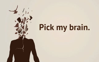Pick my brain.
 