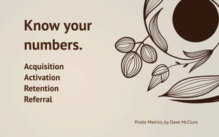 Know your
numbers.
Acquisition
Activation
Retention
Referral
Revenue
              Pirate Metrics, by Dave McClure
 