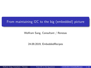 From maintaining I2C to the big (embedded) picture
Wolfram Sang, Consultant / Renesas
24.09.2019, EmbeddedRecipes
Wolfram Sang, Consultant / Renesas From I2C to the big picture 24.09.2019, EmbeddedRecipes 1 / 26
 