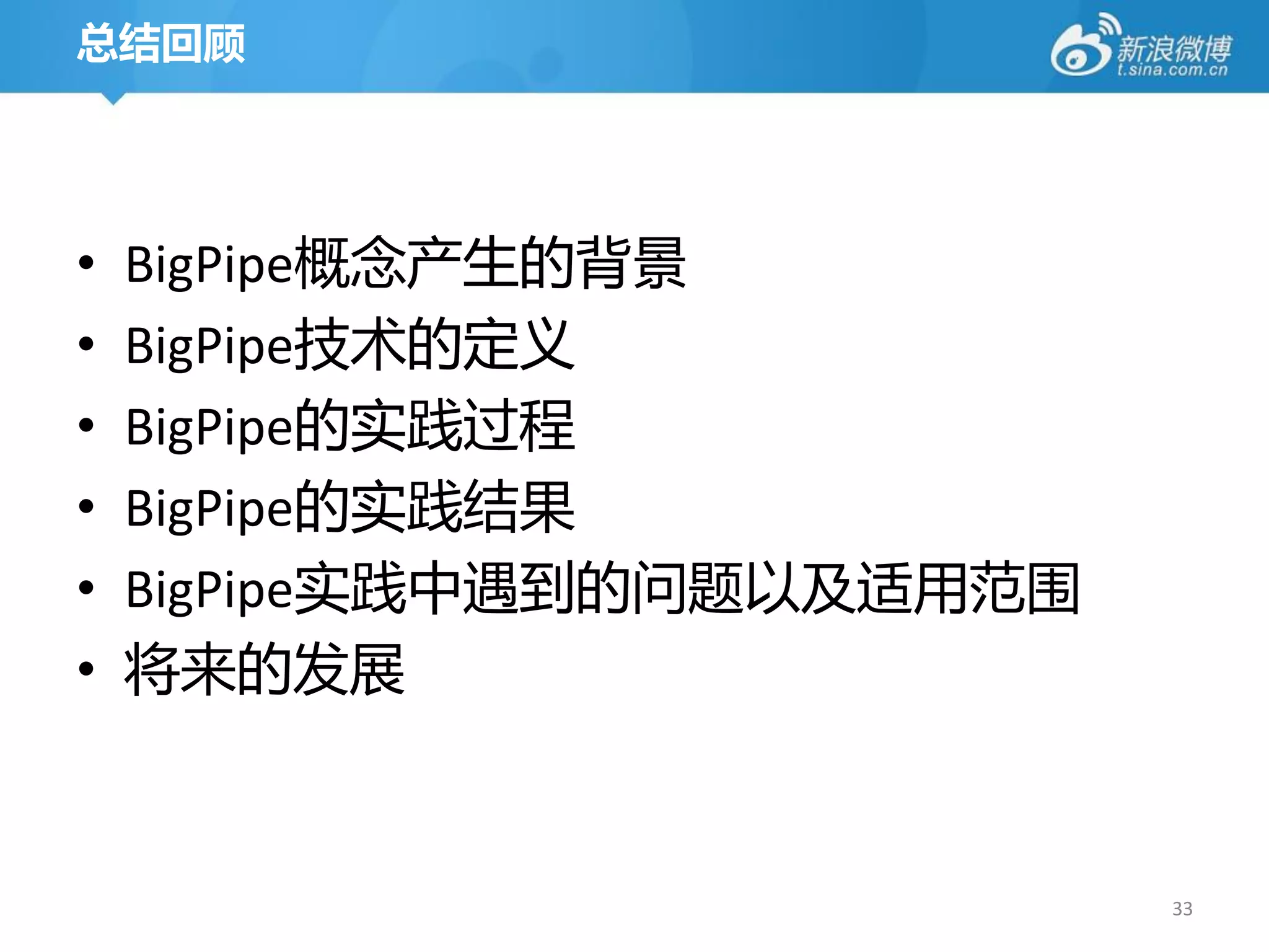 总结回顾




•   BigPipe概念产生的背景
•   BigPipe技术的定义
•   BigPipe的实践过程
•   BigPipe的实践结果
•   BigPipe实践中遇到的问题以及适用范围
•   将来的发展



                            33
 