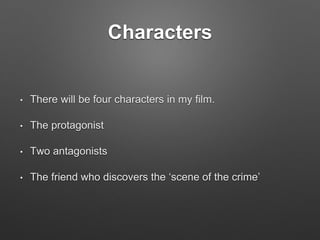 Characters
• There will be four characters in my film.
• The protagonist
• Two antagonists
• The friend who discovers the ‘scene of the crime’
 
