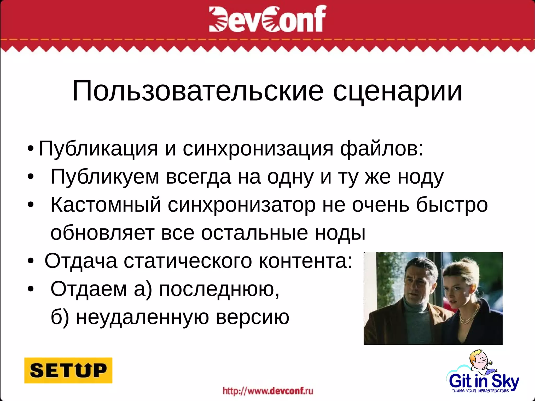 Пользовательские сценарии
● Публикация и синхронизация файлов:
● Публикуем всегда на одну и ту же ноду
● Кастомный синхронизатор не очень быстро
обновляет все остальные ноды
● Отдача статического контента:
● Отдаем а) последнюю,
б) неудаленную версию
 