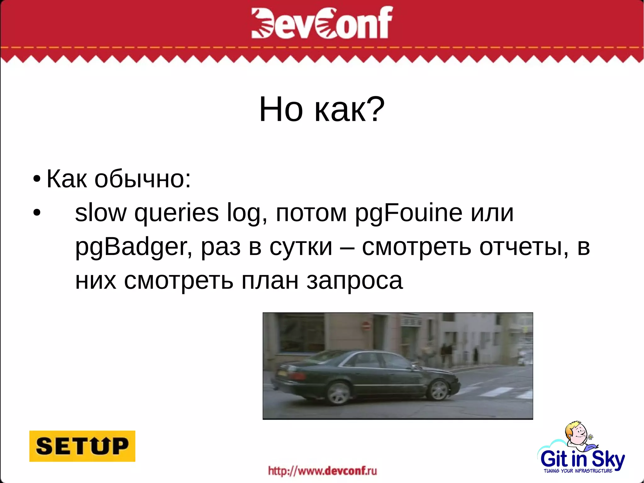 Но как?
● Как обычно:
● slow queries log, потом pgFouine или
pgBadger, раз в сутки – смотреть отчеты, в
них смотреть план запроса
 