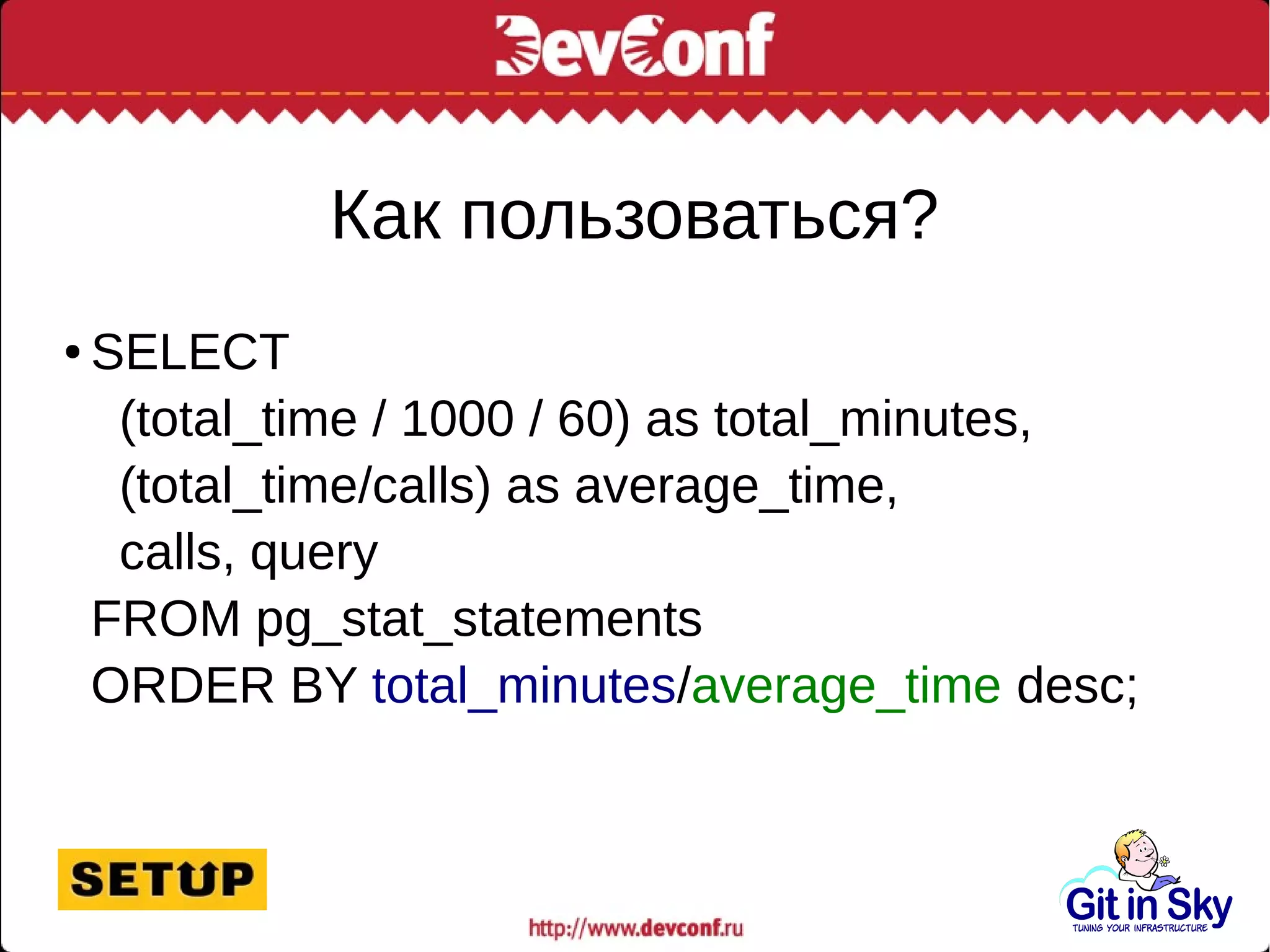 Как пользоваться?
● SELECT
(total_time / 1000 / 60) as total_minutes,
(total_time/calls) as average_time,
calls, query
FROM pg_stat_statements
ORDER BY total_minutes/average_time desc;
 