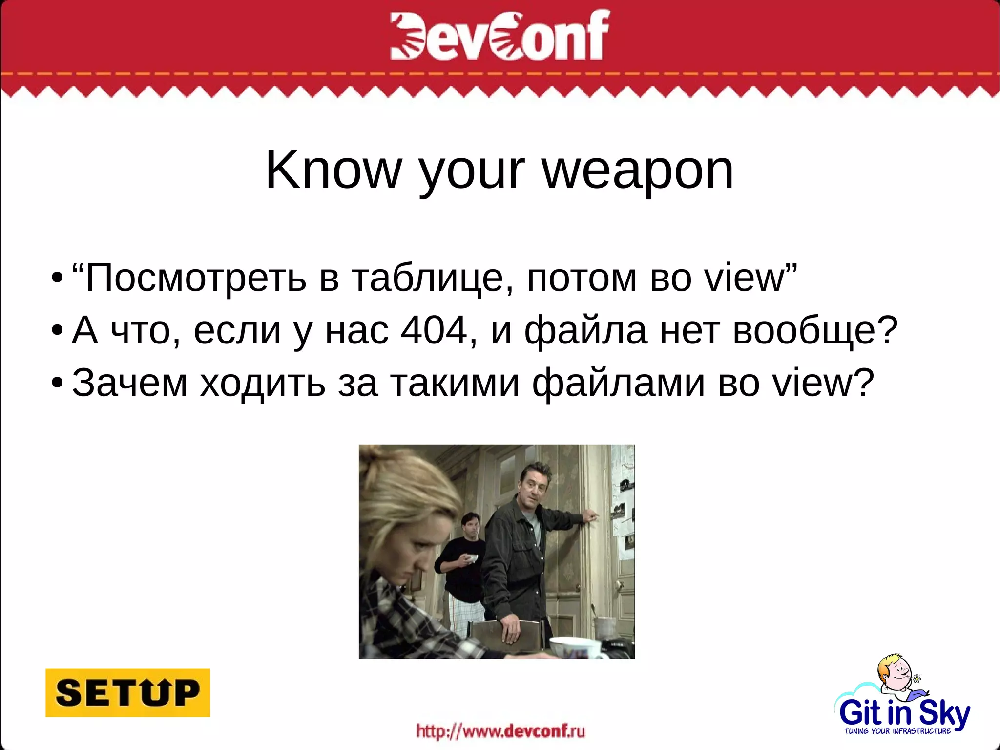 Know your weapon
● “Посмотреть в таблице, потом во view”
● А что, если у нас 404, и файла нет вообще?
● Зачем ходить за такими файлами во view?
 