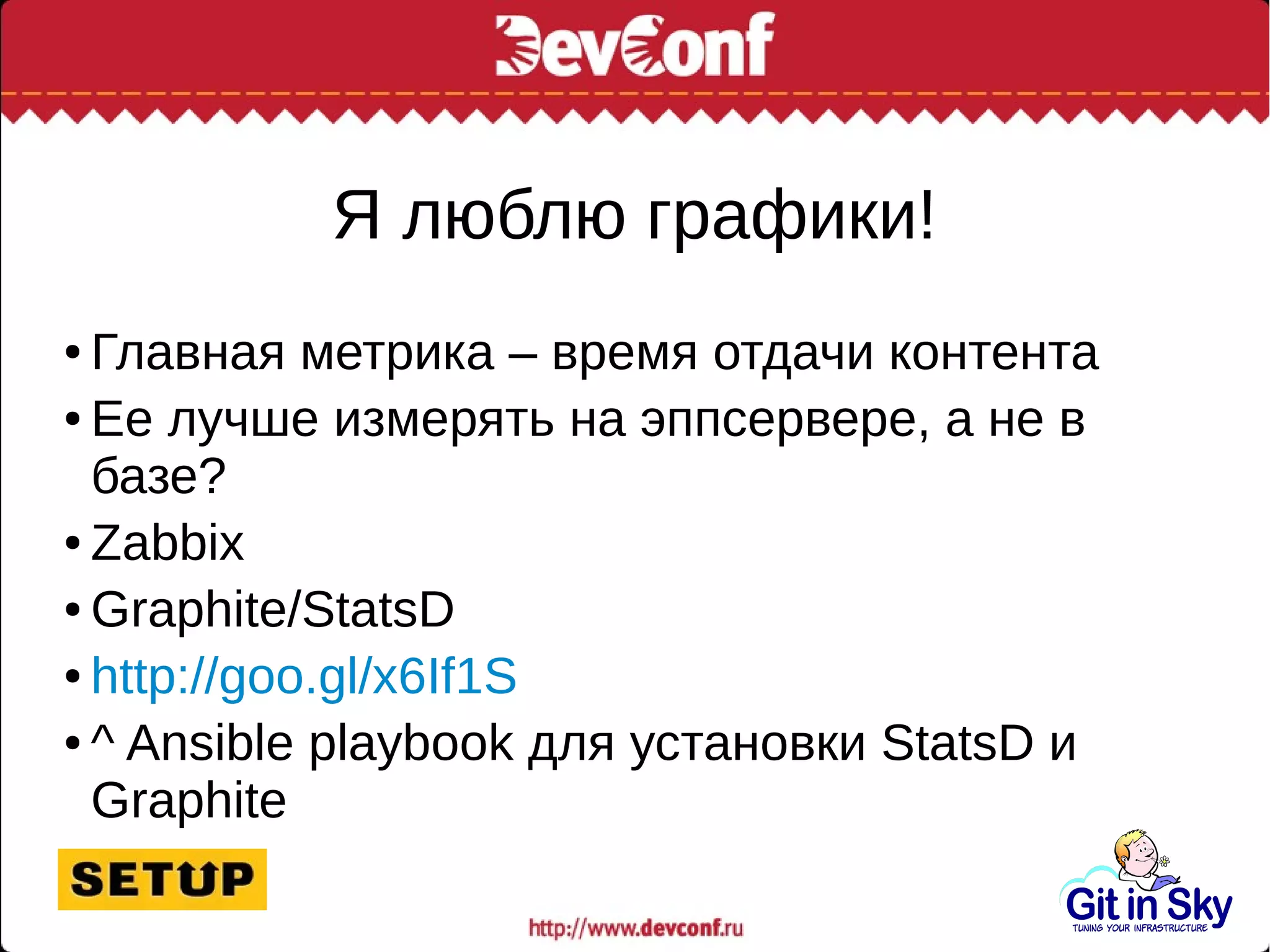 Я люблю графики!
● Главная метрика – время отдачи контента
● Ее лучше измерять на эппсервере, а не в
базе?
● Zabbix
● Graphite/StatsD
● http://goo.gl/x6If1S
● ^ Ansible playbook для установки StatsD и
Graphite
 