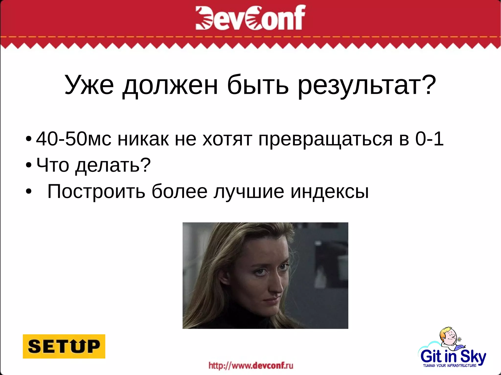 Уже должен быть результат?
● 40-50мс никак не хотят превращаться в 0-1
● Что делать?
● Построить более лучшие индексы
 
