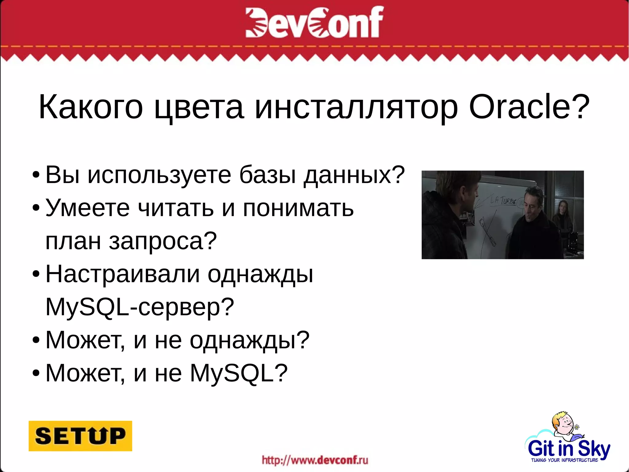 Какого цвета инсталлятор Oracle?
● Вы используете базы данных?
● Умеете читать и понимать
план запроса?
● Настраивали однажды
MySQL-сервер?
● Может, и не однажды?
● Может, и не MySQL?
 
