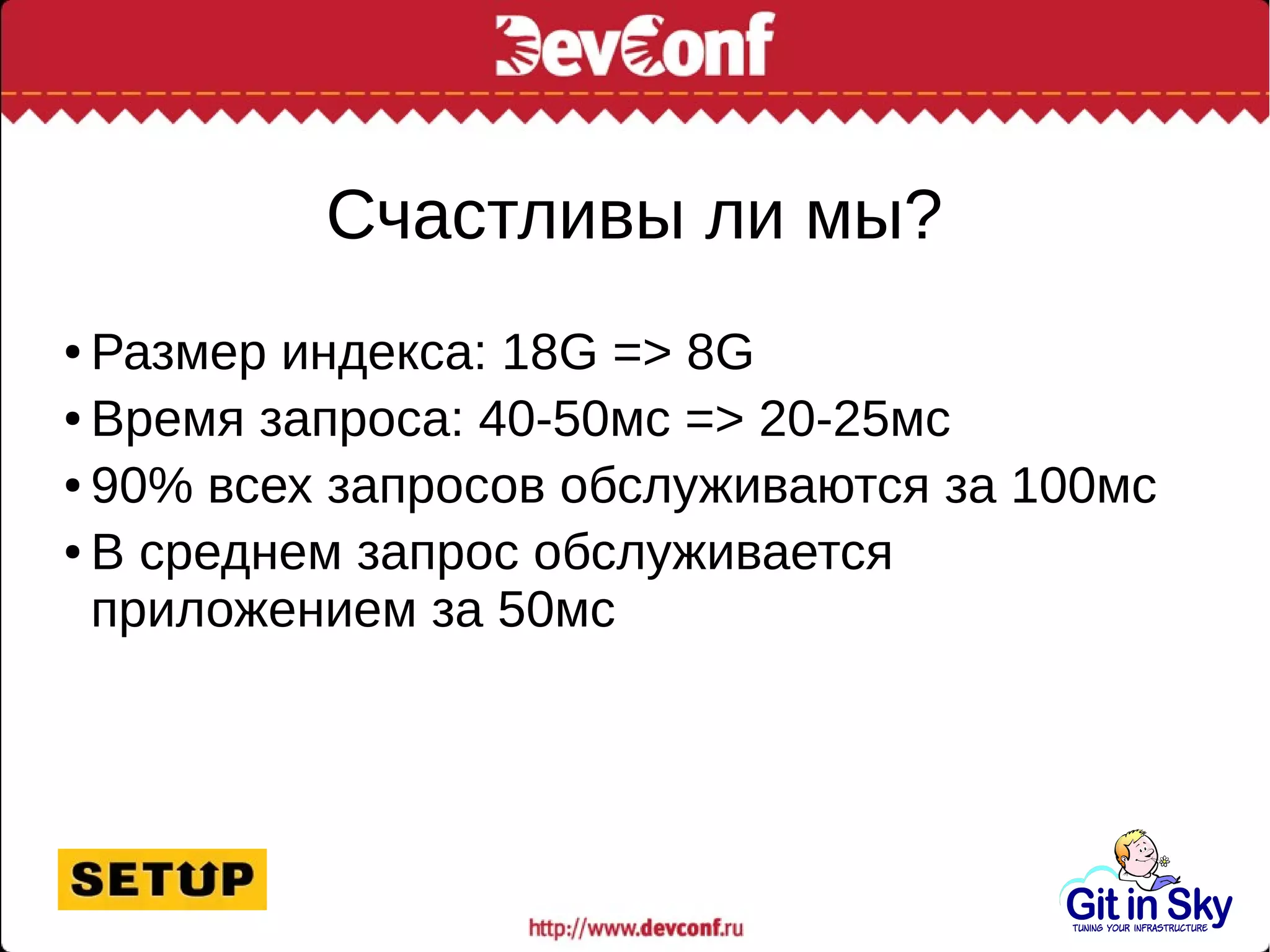 Счастливы ли мы?
● Размер индекса: 18G => 8G
● Время запроса: 40-50мс => 20-25мс
● 90% всех запросов обслуживаются за 100мс
● В среднем запрос обслуживается
приложением за 50мс
 