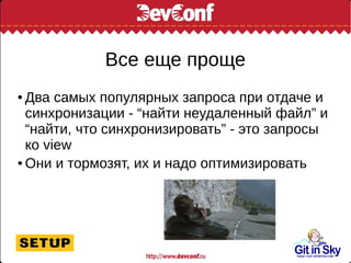 Все еще проще
● Два самых популярных запроса при отдаче и
синхронизации - “найти неудаленный файл” и
“найти, что синхронизировать” - это запросы
ко view
● Они и тормозят, их и надо оптимизировать
 