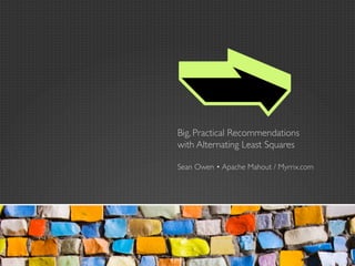 Big, Practical Recommendations
with Alternating Least Squares

Sean Owen • Apache Mahout / Myrrix.com
 